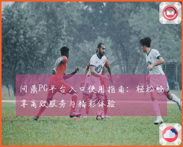 问鼎PG平台入口使用指南：轻松畅享高效服务与精彩体验