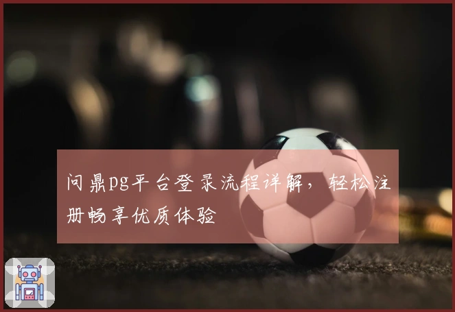 问鼎pg平台登录流程详解，轻松注册畅享优质体验