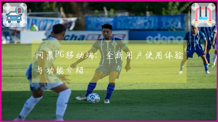问鼎PG移动端：全新用户使用体验与功能介绍