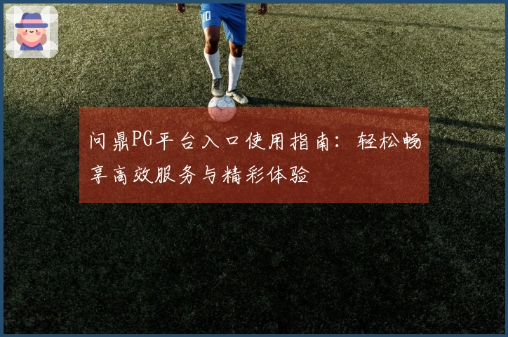 问鼎PG平台入口使用指南：轻松畅享高效服务与精彩体验