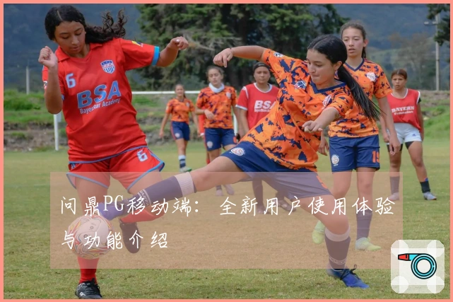 问鼎PG移动端：全新用户使用体验与功能介绍