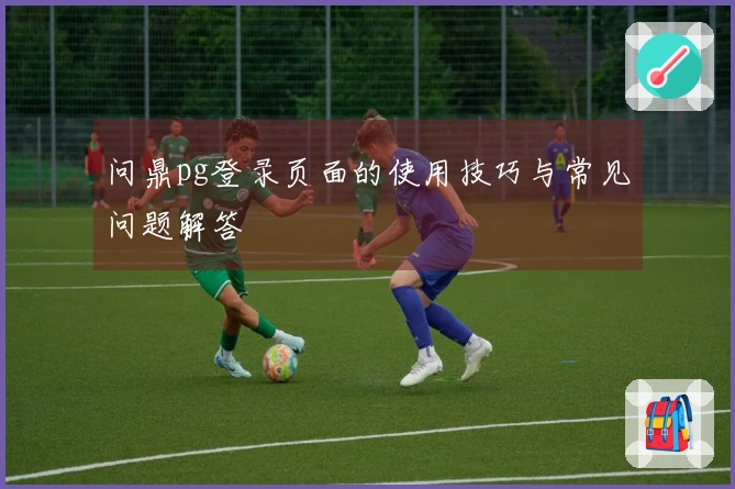 问鼎pg登录页面的使用技巧与常见问题解答