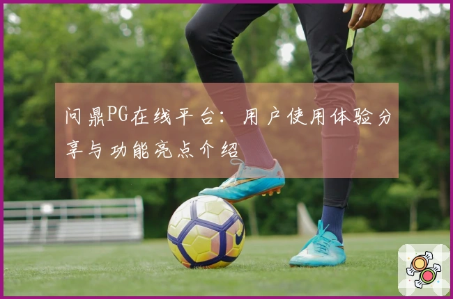 问鼎PG在线平台：用户使用体验分享与功能亮点介绍