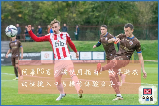问鼎PG客户端使用指南:畅享游戏的快捷入口与操作体验分享_1