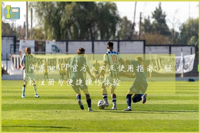 问鼎pgAPP官方入口及使用指南：轻松注册与便捷操作体验