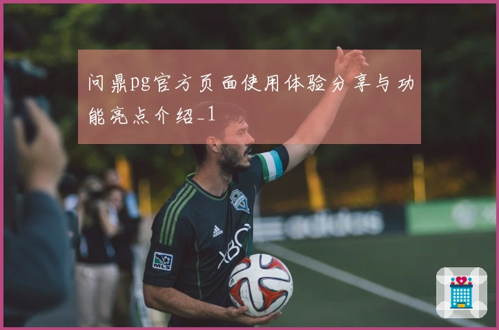 问鼎pg官方页面使用体验分享与功能亮点介绍_1